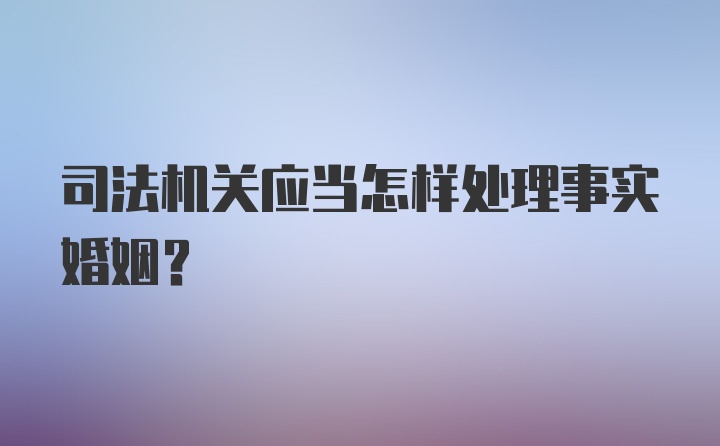 司法机关应当怎样处理事实婚姻？