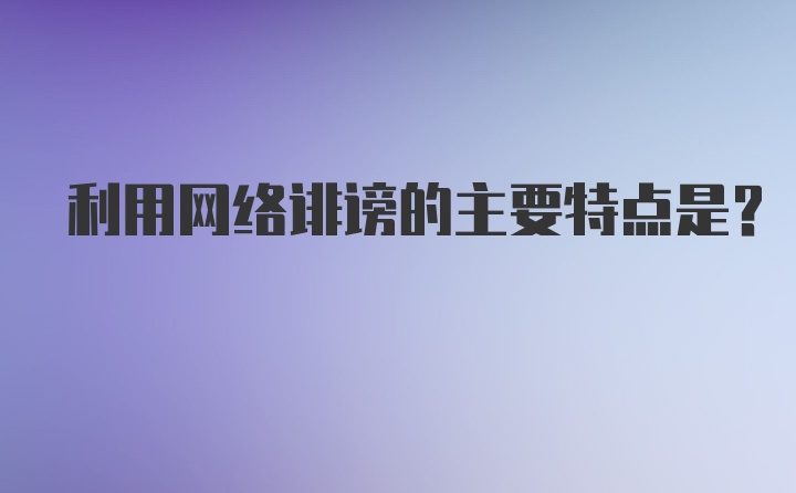 利用网络诽谤的主要特点是？