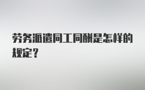 劳务派遣同工同酬是怎样的规定？