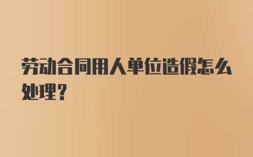 劳动合同用人单位造假怎么处理？