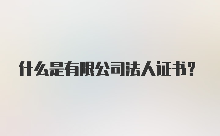 什么是有限公司法人证书？