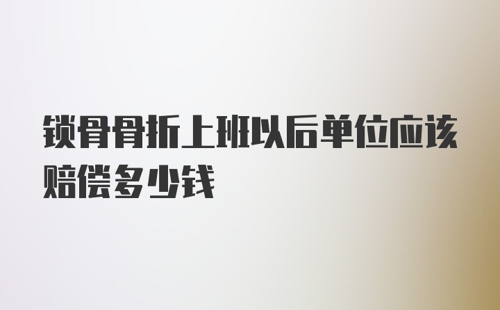 锁骨骨折上班以后单位应该赔偿多少钱