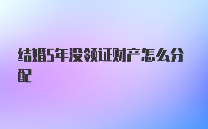 结婚5年没领证财产怎么分配