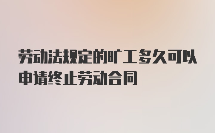 劳动法规定的旷工多久可以申请终止劳动合同