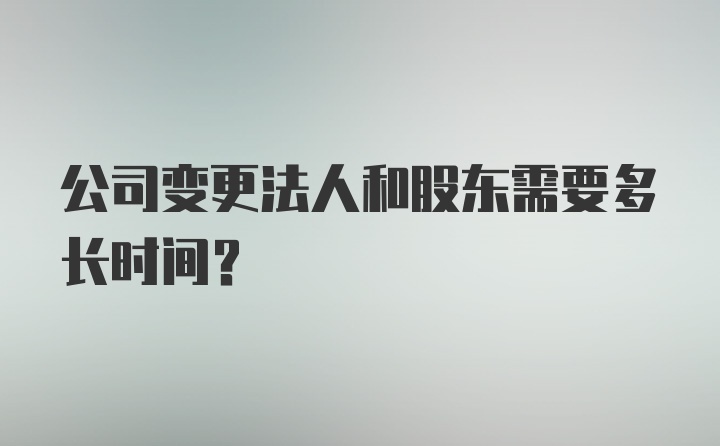 公司变更法人和股东需要多长时间？