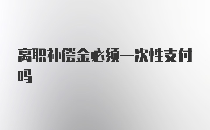 离职补偿金必须一次性支付吗