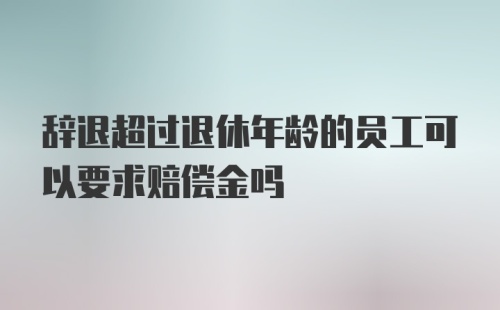 辞退超过退休年龄的员工可以要求赔偿金吗