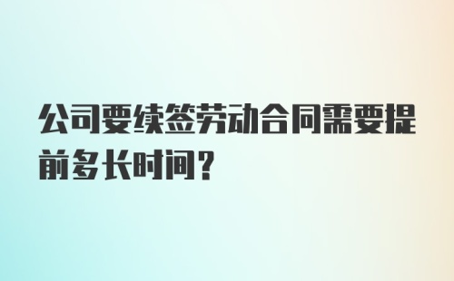 公司要续签劳动合同需要提前多长时间？