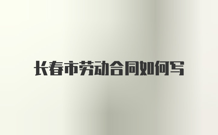 长春市劳动合同如何写