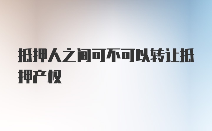 抵押人之间可不可以转让抵押产权