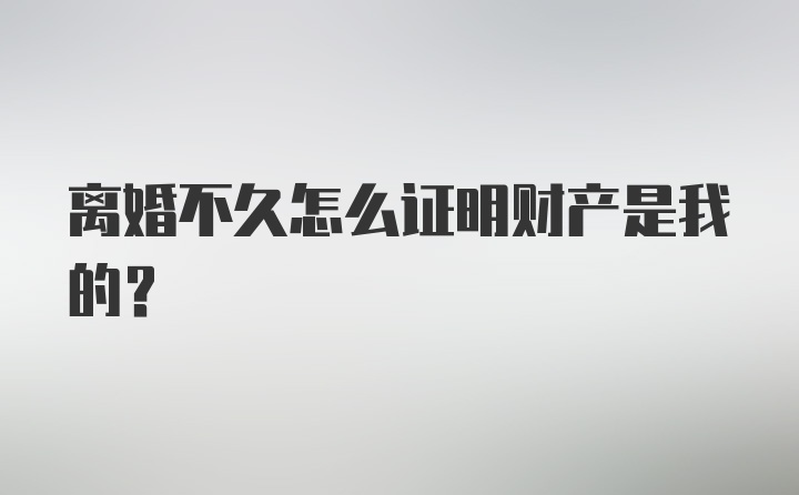 离婚不久怎么证明财产是我的？