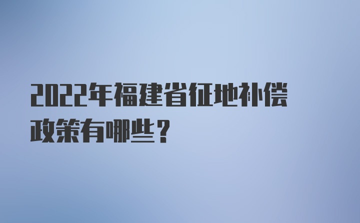 2022年福建省征地补偿政策有哪些？