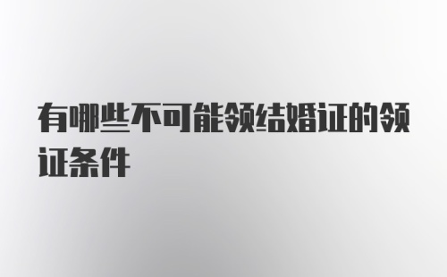 有哪些不可能领结婚证的领证条件