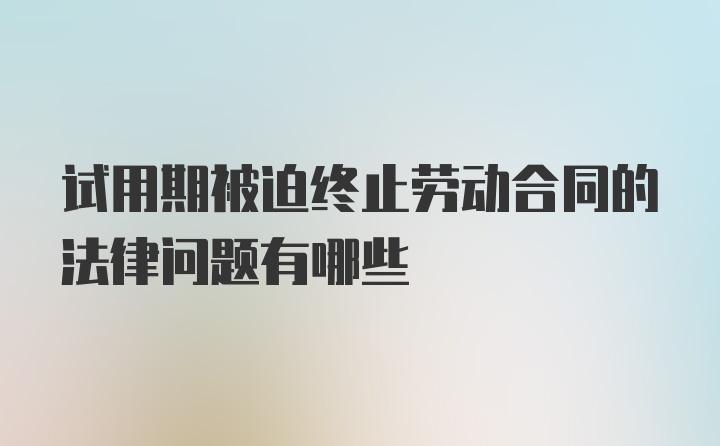 试用期被迫终止劳动合同的法律问题有哪些