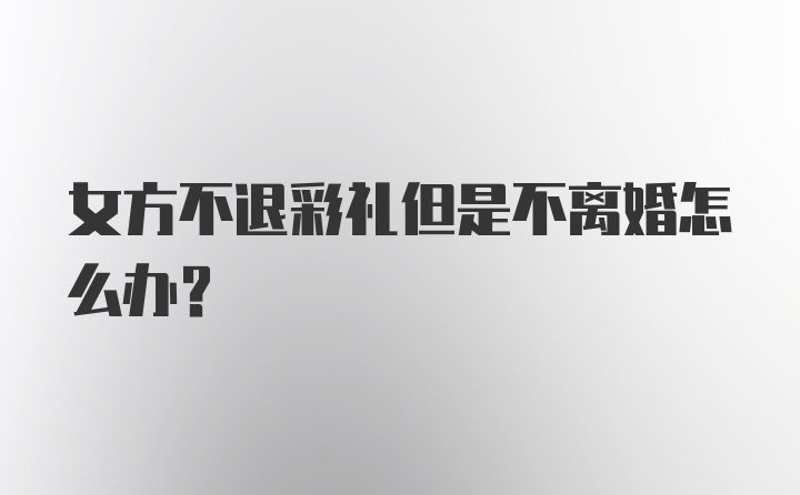 女方不退彩礼但是不离婚怎么办？