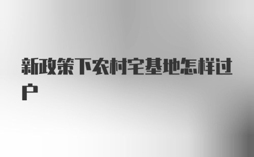 新政策下农村宅基地怎样过户