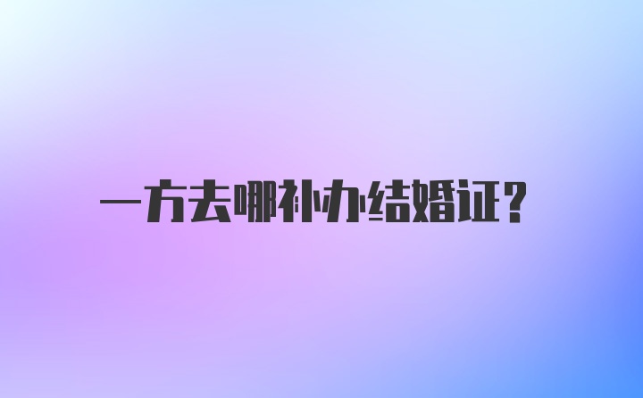 一方去哪补办结婚证？