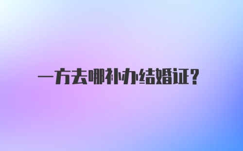 一方去哪补办结婚证？