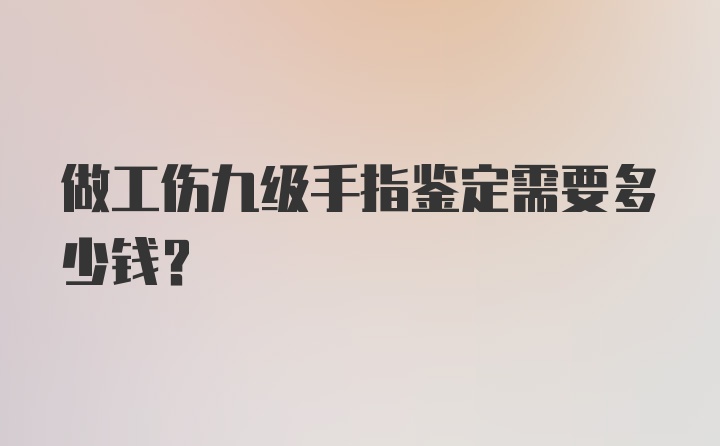 做工伤九级手指鉴定需要多少钱？