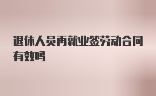 退休人员再就业签劳动合同有效吗