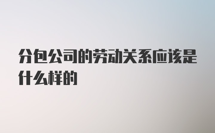 分包公司的劳动关系应该是什么样的