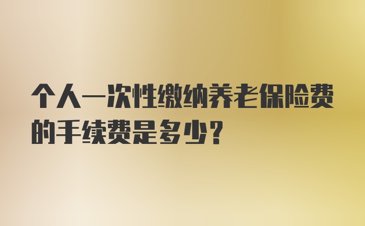 个人一次性缴纳养老保险费的手续费是多少？