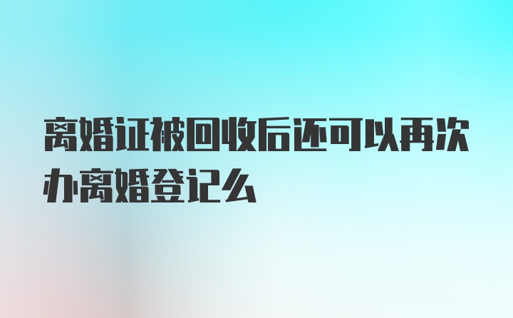 离婚证被回收后还可以再次办离婚登记么