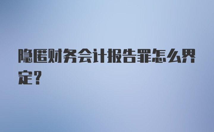 隐匿财务会计报告罪怎么界定？