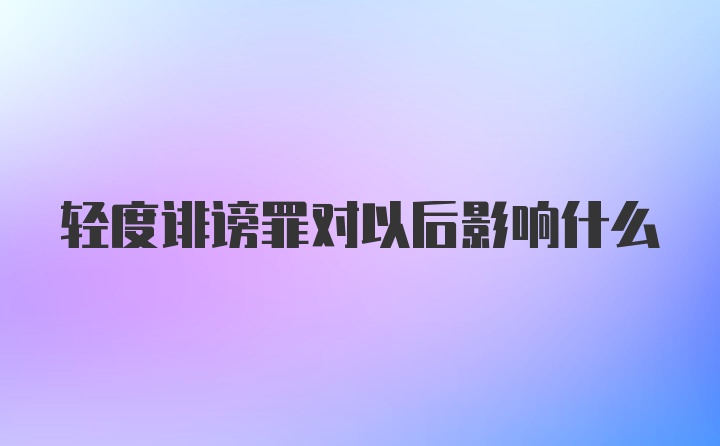 轻度诽谤罪对以后影响什么