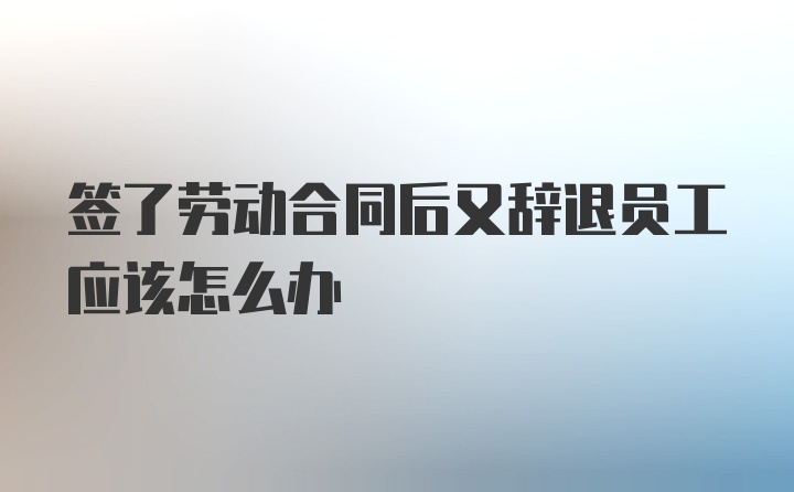 签了劳动合同后又辞退员工应该怎么办