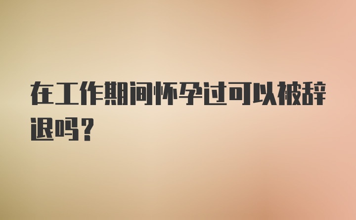 在工作期间怀孕过可以被辞退吗?