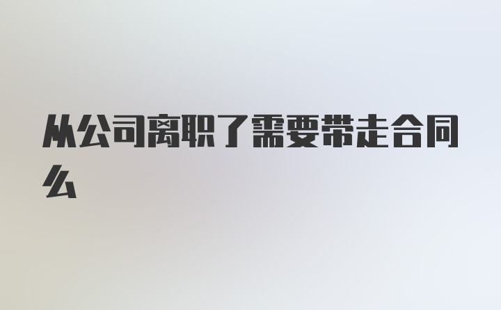 从公司离职了需要带走合同么