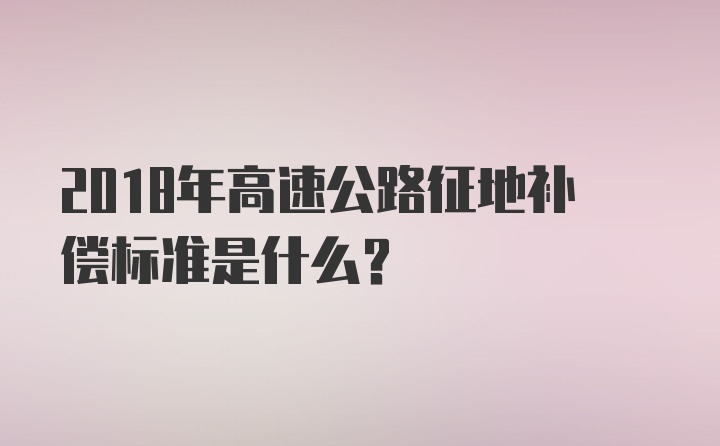 2018年高速公路征地补偿标准是什么？