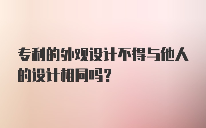 专利的外观设计不得与他人的设计相同吗？