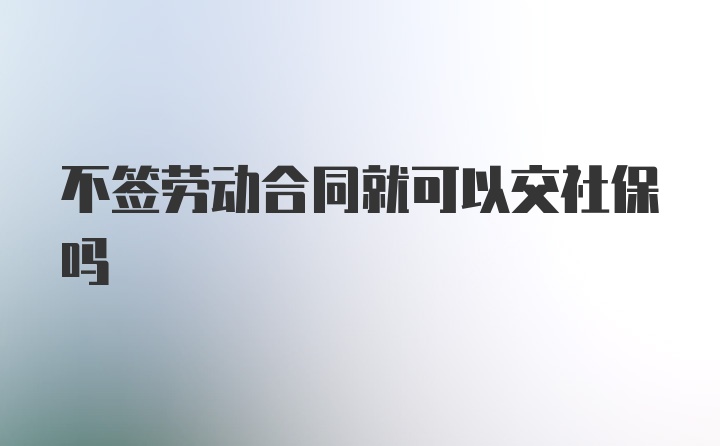 不签劳动合同就可以交社保吗