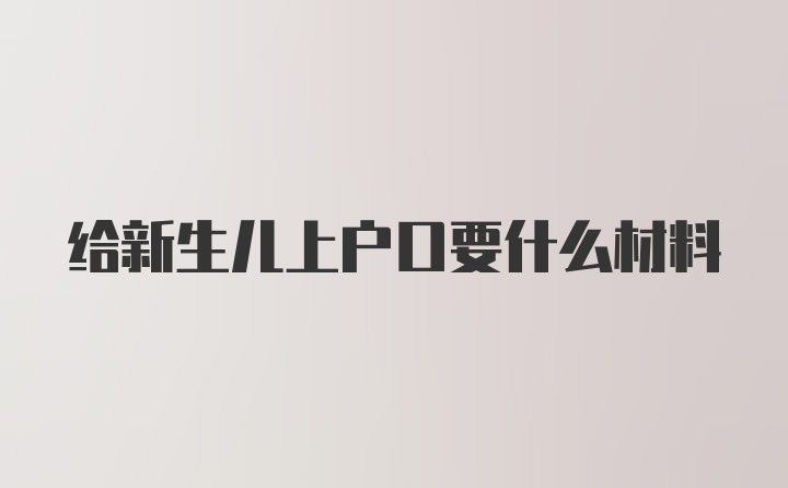 给新生儿上户口要什么材料