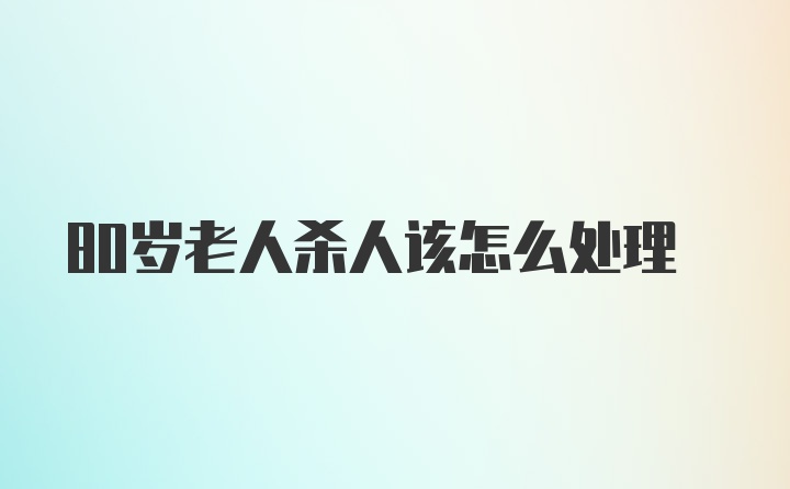 80岁老人杀人该怎么处理