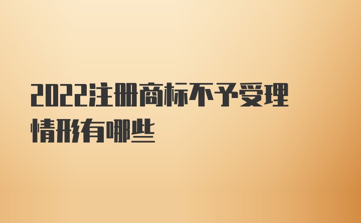 2022注册商标不予受理情形有哪些