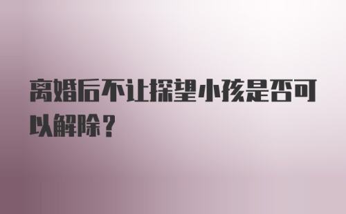 离婚后不让探望小孩是否可以解除?