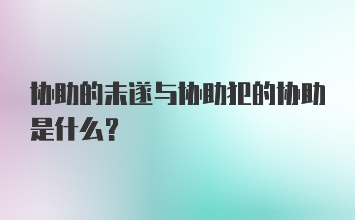 协助的未遂与协助犯的协助是什么？