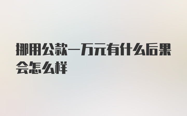 挪用公款一万元有什么后果会怎么样