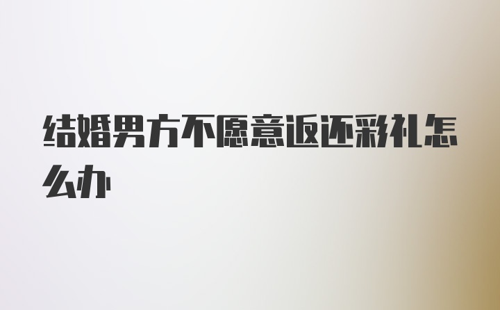 结婚男方不愿意返还彩礼怎么办