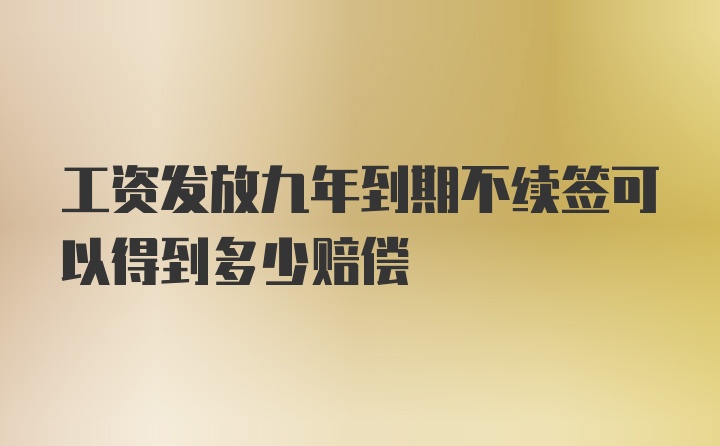 工资发放九年到期不续签可以得到多少赔偿