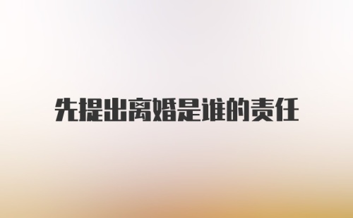 先提出离婚是谁的责任