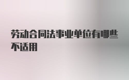 劳动合同法事业单位有哪些不适用