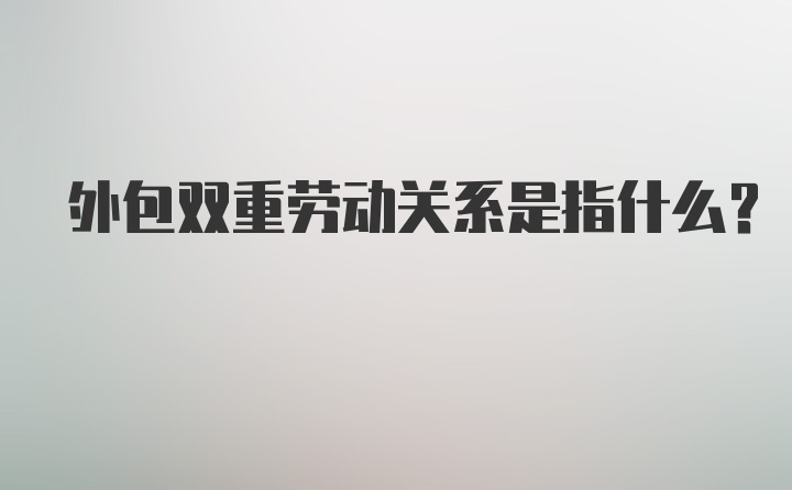 外包双重劳动关系是指什么？