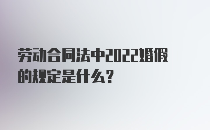 劳动合同法中2022婚假的规定是什么？