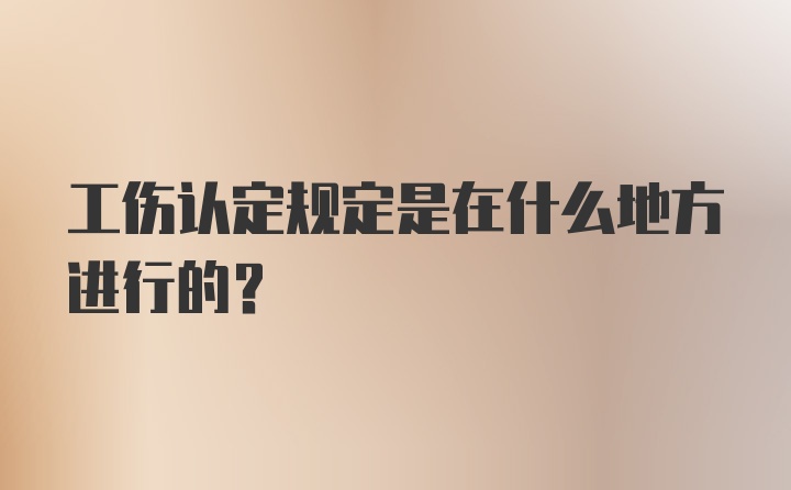 工伤认定规定是在什么地方进行的？