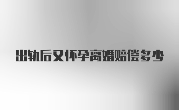 出轨后又怀孕离婚赔偿多少