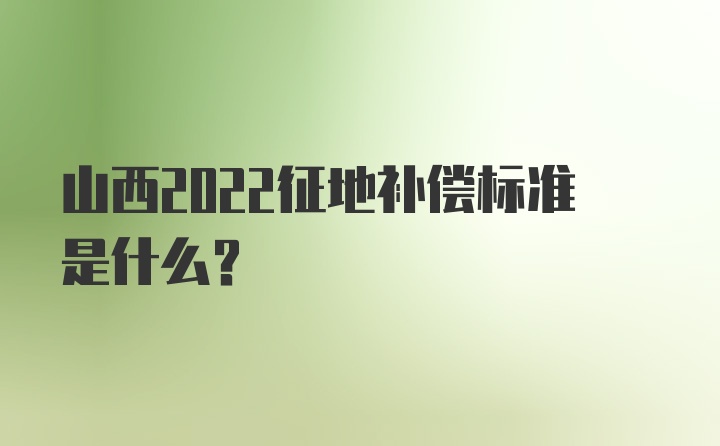 山西2022征地补偿标准是什么?